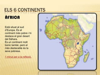 Els 6 continentsÀFRICAEstà situat al sud d’Europa. És el continent més pobre i hi destaca el gran desert del Sàhara.És un continent molt bonic també, però el més destacable és la seva pobresa.1 minut per a la reflexió.