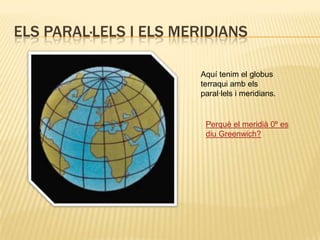Els paral·lels i els meridiansAquí tenim el globus terraqui amb els paral·lels i meridians.Perquè el meridià 0º es diu Greenwich?