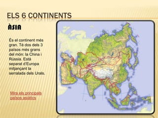 Els 6 continentsÀSIAÉs el continent més gran. Té dos dels 3 països més grans del món: la China i Rússia. Està separat d’Europa mitjançant la serralada dels Urals.Mira els principals països asiàtics