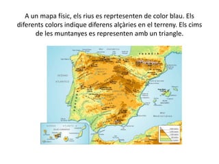 A un mapa físic, els rius es reprtesenten de color blau. Els
diferents colors indique diferens alçàries en el terreny. Els cims
de les muntanyes es representen amb un triangle.
 