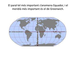 El paral·lel més important s’anomena Equador, i el
meridià més important és el de Greenwich.
 