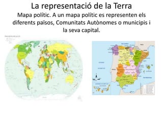 La representació de la Terra
Mapa polític. A un mapa polític es representen els
diferents països, Comunitats Autònomes o municipis i
la seva capital.
 