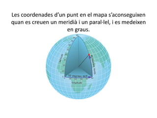 Les coordenades d’un punt en el mapa s’aconseguixen
quan es creuen un meridià i un paral·lel, i es medeixen
en graus.
 