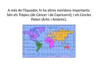 A més de l’Equador, hi ha altres meridans importants:
Són els Tròpics (de Càncer i de Capricorni); i els Cercles
Polars (Àrtic i Antàrtic).
 