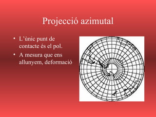 Projecció azimutal
• L’ùnic punt de
contacte és el pol.
• A mesura que ens
allunyem, deformació
 