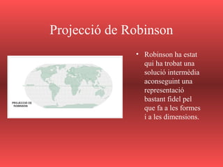 Projecció de Robinson
• Robinson ha estat
qui ha trobat una
solució intermèdia
aconseguint una
representació
bastant fidel pel
que fa a les formes
i a les dimensions.
 