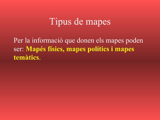 Tipus de mapes
Per la informació que donen els mapes poden
ser: Mapés físics, mapes polítics i mapes
temàtics.
 