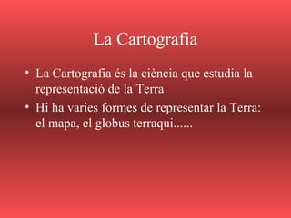 La Cartografia
• La Cartografia és la ciència que estudia la
representació de la Terra
• Hi ha varies formes de representar la Terra:
el mapa, el globus terraqui......
 