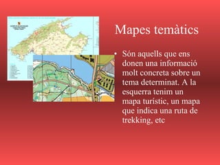 Mapes temàtics
• Són aquells que ens
donen una informació
molt concreta sobre un
tema determinat. A la
esquerra tenim un
mapa turístic, un mapa
que indica una ruta de
trekking, etc
 