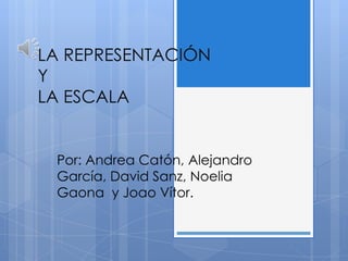 LA REPRESENTACIÓN
Y
LA ESCALA
Por: Andrea Catón, Alejandro
García, David Sanz, Noelia
Gaona y Joao Vítor.
 