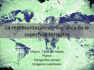 La representación cartográfica de la
superficie terrestre
Mapas. Tipos de mapas
Planos
Fotografías aéreas
Imágenes satelitales
 