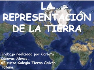LA REPRESENTACIÓN DE LA TIERRA Trabajo realizado por Carlota Cánovas Alonso. 6º curso Colegio Tierno Galván. Totana. 