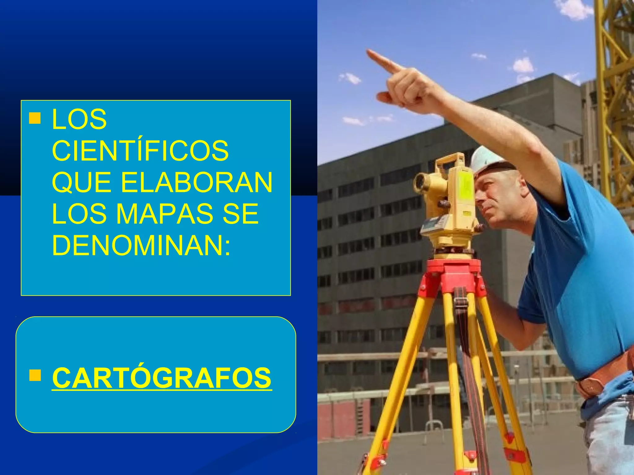  LOS
CIENTÍFICOS
QUE ELABORAN
LOS MAPAS SE
DENOMINAN:
 CARTÓGRAFOS
 