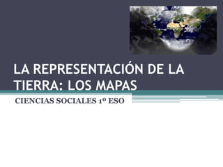 LA REPRESENTACIÓN DE LA
TIERRA: LOS MAPAS
CIENCIAS SOCIALES 1º ESO
 