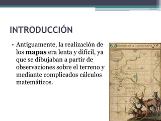 INTRODUCCIÓN
• Antiguamente, la realización de
  los mapas era lenta y difícil, ya
  que se dibujaban a partir de
  observ...