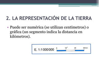 2. LA REPRESENTACIÓN DE LA TIERRA
• Puede ser numérica (se utilizan centímetros) o
  gráfica (un segmento indica la distancia en
  kilómetros).
 