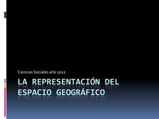 Ciencias Sociales año 2012

LA REPRESENTACIÓN DEL
ESPACIO GEOGRÁFICO
 