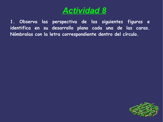 1. Observa las perspectiva de las siguientes figuras e
identifica en su desarrollo plano cada una de las caras.
Nómbralas con la letra correspondiente dentro del círculo.
Actividad 8
 
