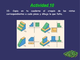 10. Copia en tu cuaderno el croquis de las vistas
correspondientes a cada pieza y dibuja la que falta.
Actividad 10
 