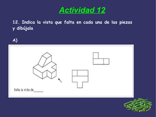 Actividad 12
12. Indica la vista que falta en cada una de las piezas
y dibújala
A)
 