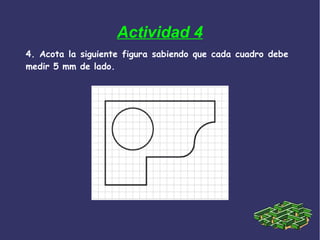 Actividad 4
4. Acota la siguiente figura sabiendo que cada cuadro debe
medir 5 mm de lado.
 