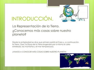 INTRODUCCIÓN.
La Representación de la Tierra.
¿Conocemos más cosas sobre nuestro
planeta?

Desde la antigüedad se dice que...
