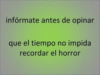 infórmate antes de opinar

que el tiempo no impida
   recordar el horror
 