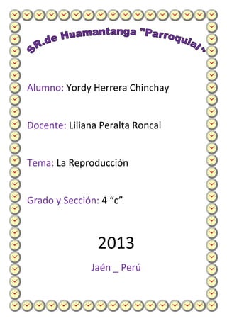 Alumno: Yordy Herrera Chinchay
Docente: Liliana Peralta Roncal
Tema: La Reproducción
Grado y Sección: 4 “c”
2013
Jaén _ Perú
 