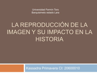 LA REPRODUCCIÓN DE LA
IMAGEN Y SU IMPACTO EN LA
HISTORIA
Kassadra Primavera CI: 20600010
Universidad Fermín Toro
Barquisimeto estado Lara
 