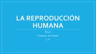 LA REPRODUCCIÓN
HUMANA
Ética 1
Profesora : Ema Sotelo
3¨ D
 