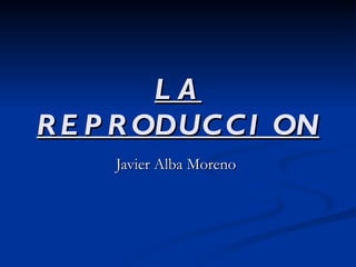 LA
R E P R ODUC C I ON
     Javier Alba Moreno
 