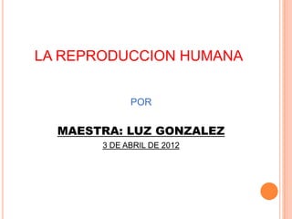 LA REPRODUCCION HUMANA


             POR


  MAESTRA: LUZ GONZALEZ
       3 DE ABRIL DE 2012
 
