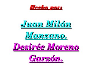 HHeecchhoo ppoorr:: 
Juan Miláán 
Manzano. 
Desiréée Moreno 
Garzóón. 
 