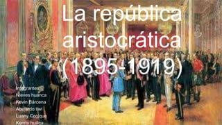 La república
aristocrática
(1895-1919)
Integrantes:
Nieves huanca
Kevin Bárcena
Abelardo tiwi
Luany Ccolque
Kenny huillca

 
