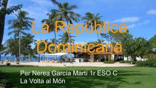 La República 
Dominicana 
Per Nerea García Martí 1r ESO C 
La Volta al Món 
 