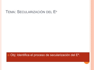 TEMA: SECULARIZACIÓN DEL Eº




    Obj: Identifica el proceso de secularización del Eº.
 