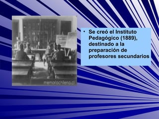 • Se creó el Instituto
  Pedagógico (1889),
  destinado a la
  preparación de
  profesores secundarios
 