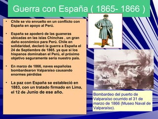 Guerra con España ( 1865- 1866 )
•   Chile se vio envuelto en un conflicto con
    España en apoyo al Perú.

•   España se...