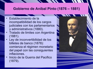 Gobierno de Aníbal Pinto (1876 – 1881)

• Establecimiento de la
  incompatibilidad de los cargos
  judiciales con los parl...