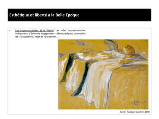 Esthé)que	
  et	
  liberté	
  a	
  la	
  Belle	
  Epoque	
  
•  Les	
   impressionnistes	
   et	
   la	
   liberté:	
   Les	
   toiles	
   impressionnistes	
  
indiquaient	
  d’évidents	
  engagements	
  démocraCques:	
  promoCon	
  
de	
  la	
  subjecCvité,	
  rejet	
  de	
  la	
  tradiCon,	
  ...	
  	
  
Seule.	
  Toulouse-­‐Lautrec.	
  1896	
  
 