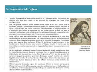 Les	
  composantes	
  de	
  l’aﬀaire	
  
•  Toujours	
  dans	
  l’embarras,	
  Esterhazy	
  se	
  procurait	
  de	
  l’argent	
  en	
  servant	
  de	
  témoin	
  à	
  des	
  
oﬃciers	
   juifs	
   dans	
   leurs	
   duels,	
   et	
   en	
   exercent	
   des	
   chantages	
   sur	
   leurs	
   riches	
  
coreligionnaires.	
  	
  
•  Une	
   très	
   grande	
   parCe	
   du	
   public	
   pouvait	
   encore	
   croire,	
   a	
   tort	
   ou	
   a	
   raison,	
   que	
   le	
  
Parlement	
  subissait	
  l’inﬂuence	
  des	
  Juifs	
  et	
  du	
  pouvoir	
  des	
  banques.	
  Jusqu'à	
  nos	
  jours,	
  le	
  
terme	
   anCdreyfusard	
   est	
   reste	
   synonyme	
   d’anCrépublicain,	
   d’anCdémocraCque	
   et	
  
d’anCsémite.	
   Avec	
   Pétain,	
   la	
   République	
   ﬁnit	
   par	
   tomber	
   comme	
   un	
   fruit	
   mur	
   dans	
   la	
  
main	
  de	
  la	
  vieille	
  clique	
  anCdreyfusarde	
  qui	
  formait	
  depuis	
  toujours	
  le	
  noyau	
  de	
  l’armée,	
  
et	
  cela	
  a	
  un	
  moment	
  ou	
  elle	
  avait	
  peu	
  d’ennemis,	
  mais	
  presque	
  pas	
  d’amis.	
  	
  
•  Entre	
   1880	
   et	
   1888,	
   avec	
   l’eﬀondrement	
   de	
   la	
   Compagnie	
   de	
   Panama	
   et	
   la	
   ruine	
   d’un	
  
demi-­‐million	
  de	
  personnes	
  appartenant	
  a	
  la	
  classe	
  moyenne,	
  se	
  créa	
  un	
  fort	
  senCment	
  
anCsémite.	
  Le	
  scandale	
  de	
  Panama	
  qui	
  comme	
  le	
  dit	
  Drumont,	
  ﬁt	
  apparaître	
  l’invisible	
  au	
  
grand	
   jour,	
   apporta	
   deux	
   révélaCons.	
   D’abord	
   il	
   révéla	
   que	
   les	
   parlementaires	
   et	
   les	
  
foncConnaires	
   étaient	
   devenus	
   des	
   hommes	
   d’aﬀaires.	
   Ensuite	
   il	
   montra	
   que	
   les	
  
intermédiaires	
  entre	
  l’entreprise	
  privée	
  et	
  l’appareil	
  d’Etat	
  étaient	
  presque	
  exclusivement	
  
des	
  Juifs.	
  	
  
•  Ce	
  sont	
  les	
  Jésuites	
  qui	
  avaient	
  toujours	
  le	
  mieux	
  représenté,	
  dans	
  la	
  parole	
  comme	
  dans	
  
les	
   écrits,	
   l’école	
   anCsémite	
   du	
   clergé	
   catholique.	
   C’est	
   en	
   parCe	
   la	
   conséquence	
   de	
   la	
  
règle	
   jésuite	
   qui	
   veut	
   que	
   tout	
   novice	
   fasse	
   la	
   preuve	
   qu’il	
   n’a	
   pas	
   de	
   sang	
   juif	
   en	
  
remontant	
   jusqu'à	
   la	
   quatrième	
   généraCon.	
   Et	
   lorsque	
   les	
   Juifs	
   cherchèrent	
   à	
   obtenir	
  
l’égalité	
   dans	
   l’armée,	
   ils	
   se	
   heurtèrent	
   à	
   l’opposiCon	
   déterminée	
   des	
   Jésuites	
   qui	
  
n’étaient	
   pas	
   du	
   tout	
   disposes	
   à	
   tolérer	
   des	
   oﬃciers	
   immunises	
   contre	
   l’inﬂuence	
   du	
  
confessionnal.	
  	
  
•  Même	
   le	
   journal	
   de	
   Jaurès,	
   organe	
   des	
   socialistes,	
   félicitait	
   le	
   ministre	
   de	
   la	
   guerre	
  
Mercier	
  «	
  d’avoir	
  résiste	
  à	
  l’incroyable	
  pression	
  des	
  poliCciens	
  véreux	
  et	
  des	
  hauts	
  barons	
  
de	
  la	
  ﬁnance.	
  »	
  Clemenceau	
  convainquit	
  Jaurès	
  que	
  la	
  violaCon	
  des	
  droits	
  d’un	
  homme	
  
était	
  la	
  violaCon	
  des	
  droits	
  de	
  tous.	
  	
  
Caricature	
  de	
  
Clemenceau	
  par	
  
l’extrême	
  droite.	
  
 