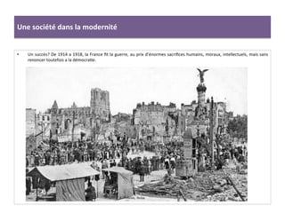 Une	
  société	
  dans	
  la	
  modernité	
  
•  Un	
  succès?	
  De	
  1914	
  a	
  1918,	
  la	
  France	
  ﬁt	
  la	
  guerre,	
  au	
  prix	
  d’énormes	
  sacriﬁces	
  humains,	
  moraux,	
  intellectuels,	
  mais	
  sans	
  
renoncer	
  toutefois	
  a	
  la	
  démocraCe.	
  	
  
 