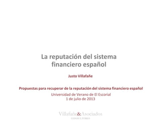 Villafañe&Asociados
CONSULTORES
La reputación del sistema
financiero español
Justo Villafañe
Propuestas para recuperar de la reputación del sistema financiero español
Universidad de Verano de El Escorial
1 de julio de 2013
 