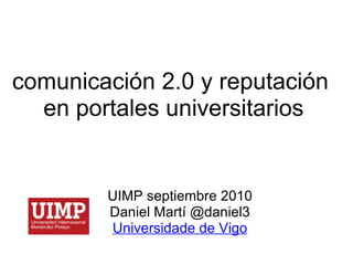 comunicación 2.0 y reputación  en portales universitarios UIMP septiembre 2010 Daniel Martí @daniel3 Universidade de Vigo   