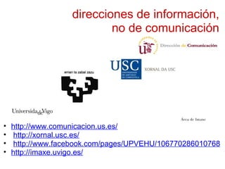 direcciones de información, no de comunicación http://www.comunicacion.us.es/   http://xornal.usc.es/   http://www.facebook.com/pages/UPVEHU/106770286010768 http://imaxe.uvigo.es/ 