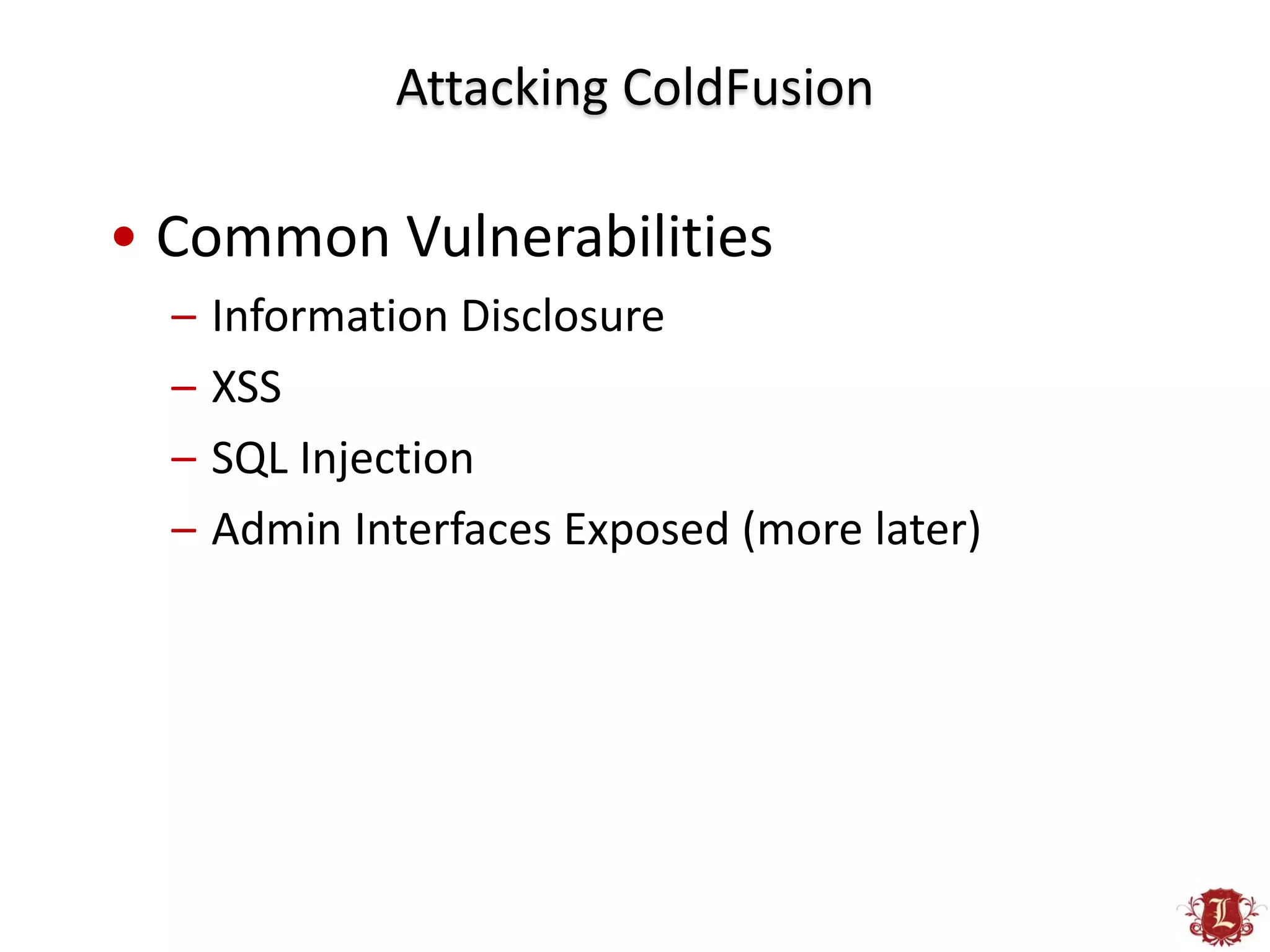 Attacking ColdFusion

• Common Vulnerabilities
  –   Information Disclosure
  –   XSS
  –   SQL Injection
  –   Admin Interfaces Exposed (more later)
 