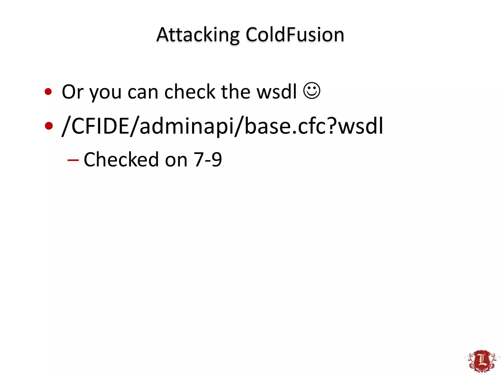 Attacking ColdFusion

• Or you can check the wsdl 
• /CFIDE/adminapi/base.cfc?wsdl
  – Checked on 7-9
 
