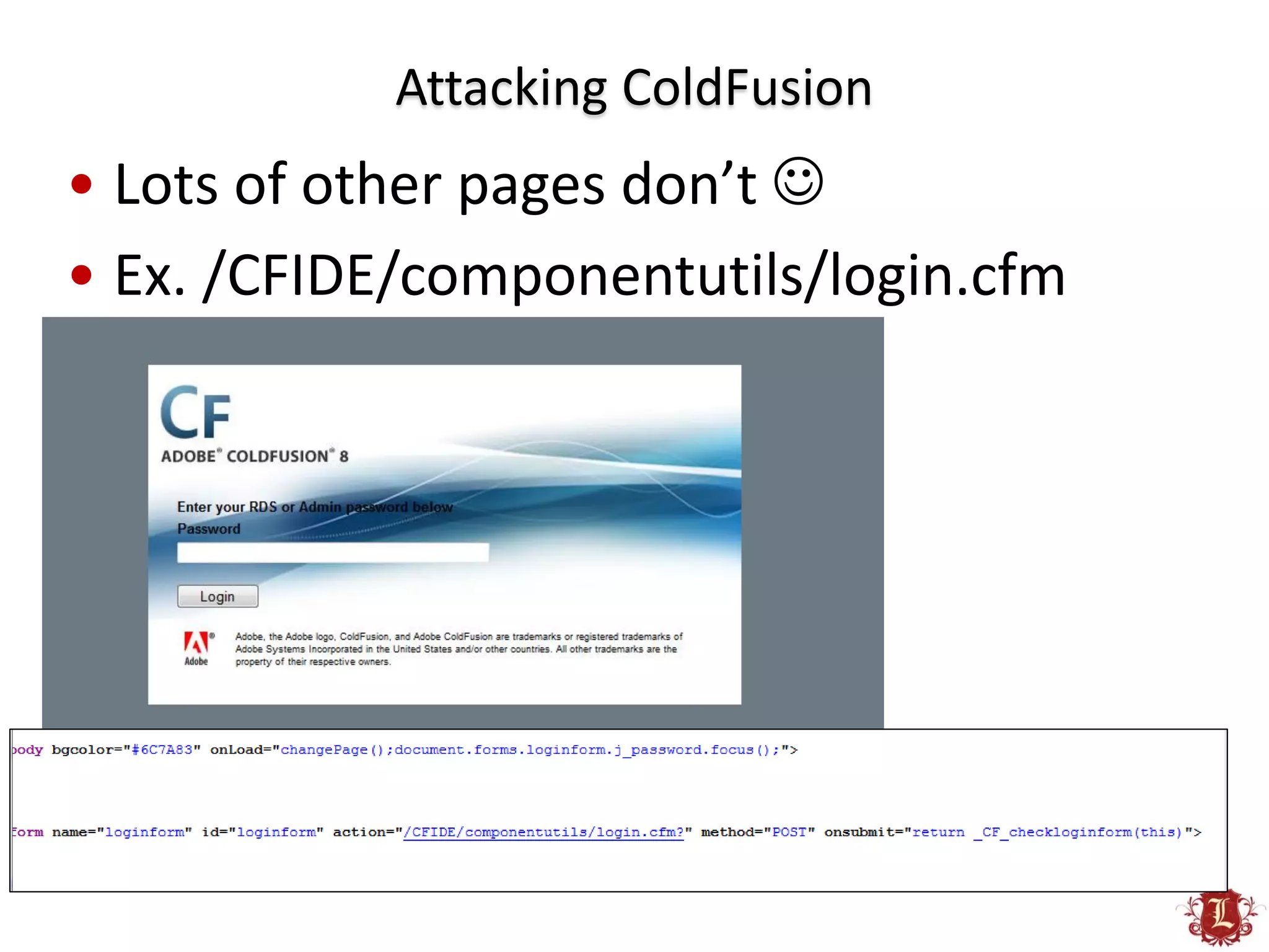 Attacking ColdFusion
• Lots of other pages don’t 
• Ex. /CFIDE/componentutils/login.cfm
 