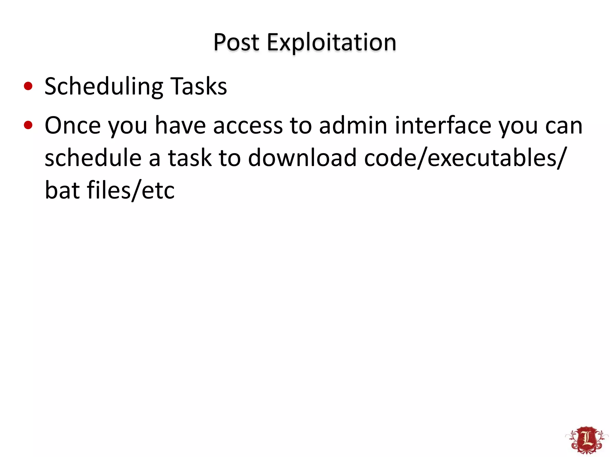 Post Exploitation
• Scheduling Tasks
• Once you have access to admin interface you can
  schedule a task to download code/executables/
  bat files/etc
 