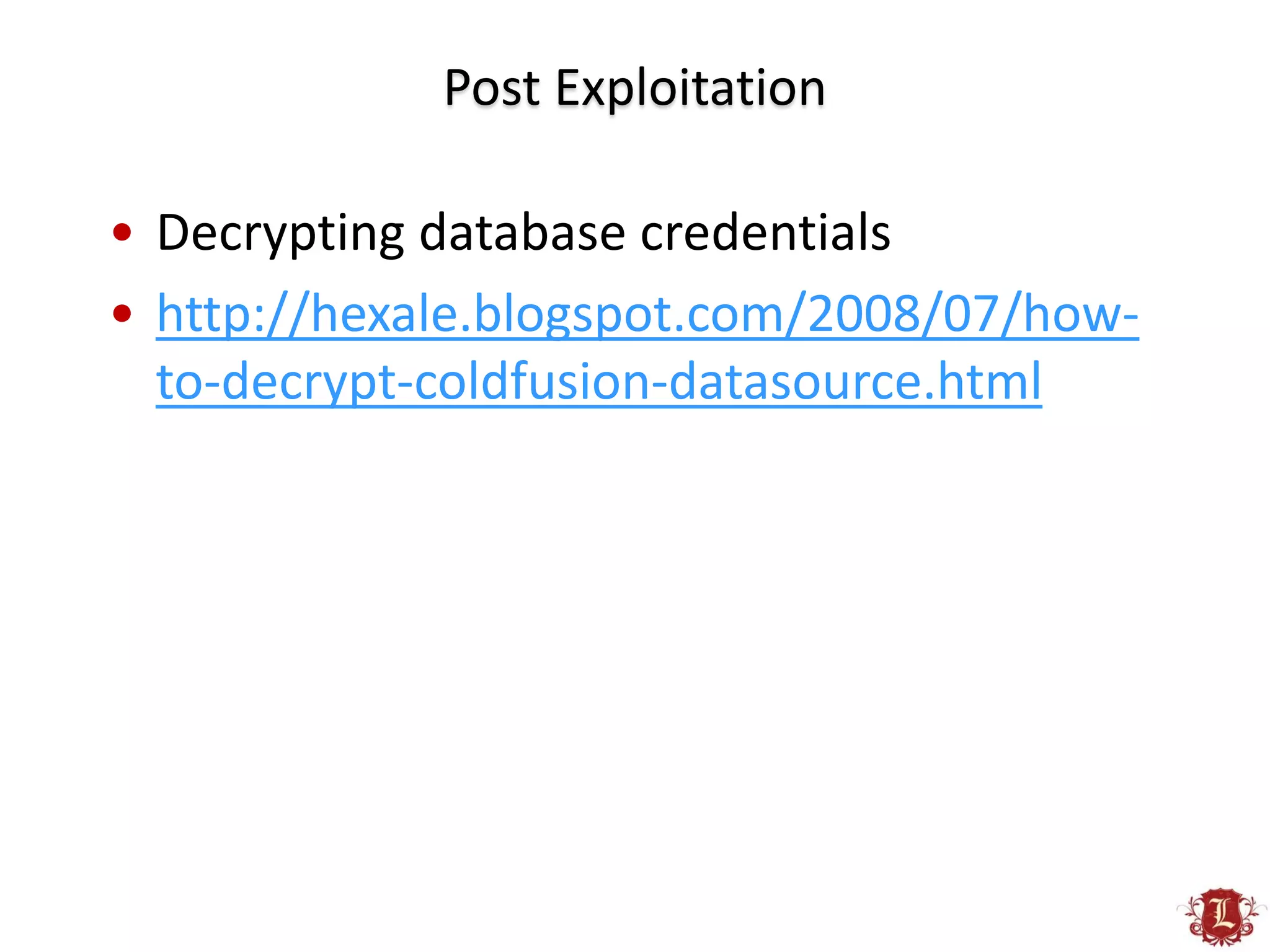 Post Exploitation

• Decrypting database credentials
• http://hexale.blogspot.com/2008/07/how-
  to-decrypt-coldfusion-datasource.html
 